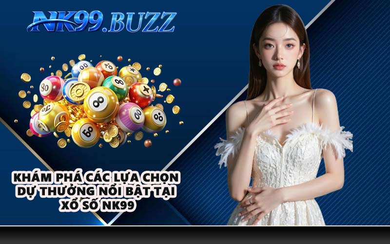 Khám phá các lựa chọn dự thưởng nổi bật tại xổ số NK99