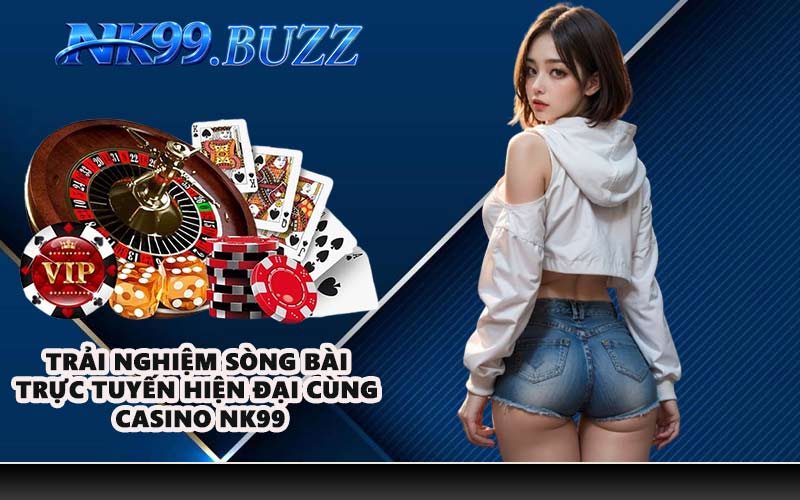 Trải nghiệm sòng bài trực tuyến hiện đại cùng casino NK99